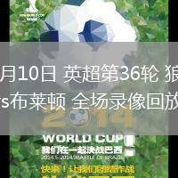 05月10日 英超第36輪 狼隊(duì)vs布萊頓 全場(chǎng)錄像回放