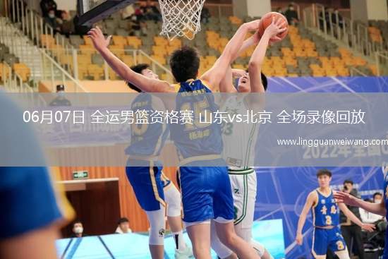 06月07日 全運男籃資格賽 山東vs北京 全場錄像回放