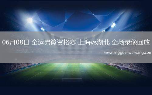 06月08日 全運(yùn)男籃資格賽 上海vs湖北 全場(chǎng)錄像回放