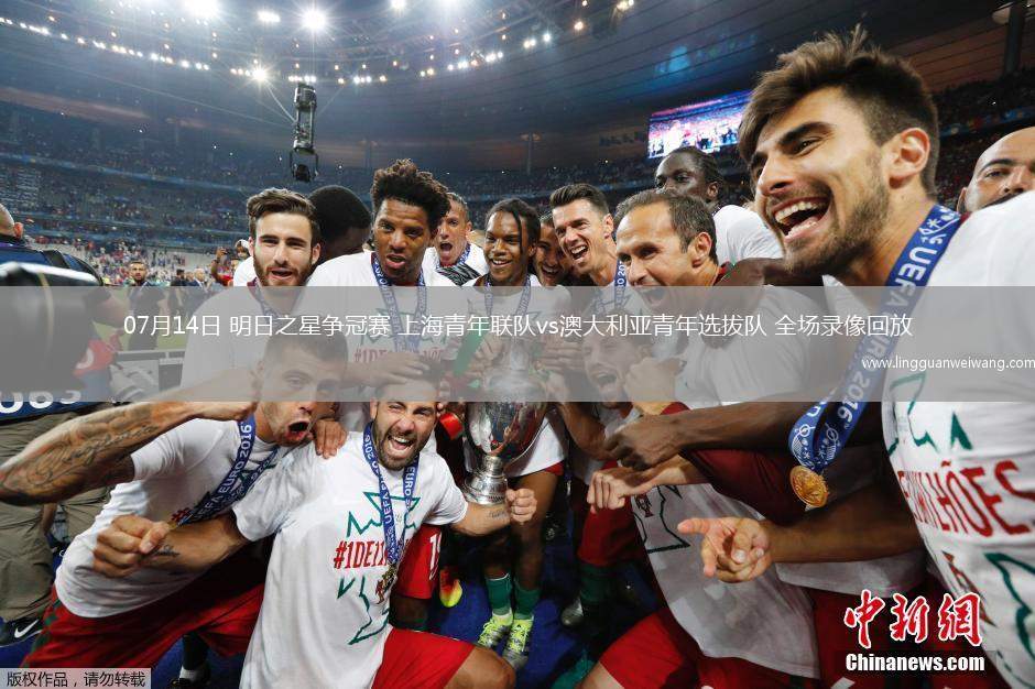 07月14日 明日之星爭冠賽 上海青年聯(lián)隊(duì)vs澳大利亞青年選拔隊(duì) 全場錄像回放