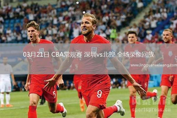 03月21日 CBA常規(guī)賽 深圳vs北控 全場錄像回放
