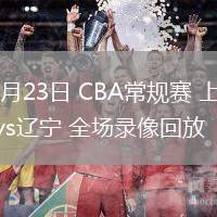 03月23日 CBA常規(guī)賽 上海vs遼寧 全場(chǎng)錄像回放