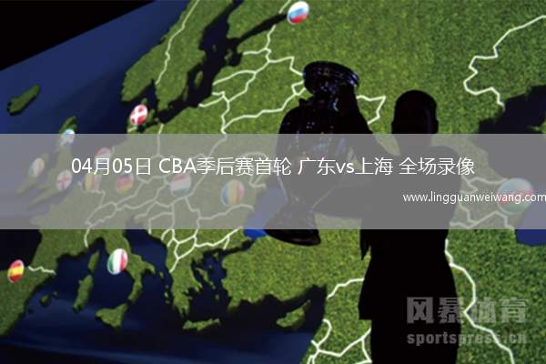 04月05日 CBA季后賽首輪 廣東vs上海 全場(chǎng)錄像