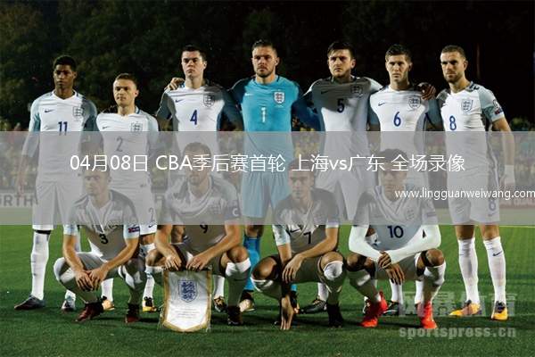 04月08日 CBA季后賽首輪 上海vs廣東 全場(chǎng)錄像