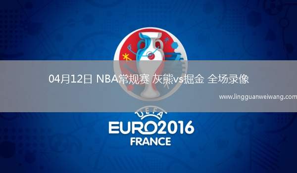 04月12日 NBA常規(guī)賽 灰熊vs掘金 全場錄像
